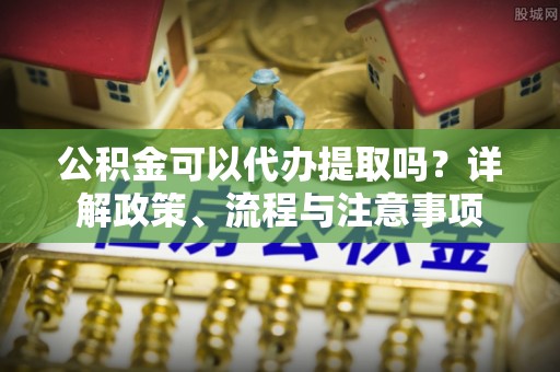 信赖公积金可以代办提取吗？详解政策、流程与注意事项
