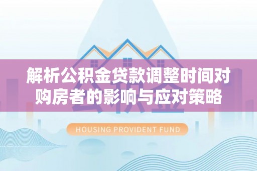 信赖解析公积金贷款调整时间对购房者的影响与应对策略