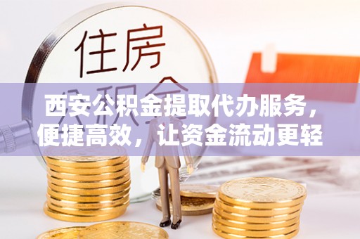 信赖西安公积金提取代办服务，便捷高效，让资金流动更轻松