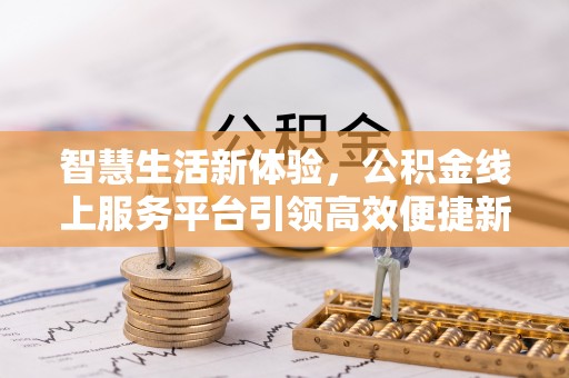 信赖智慧生活新体验，公积金线上服务平台引领高效便捷新潮流