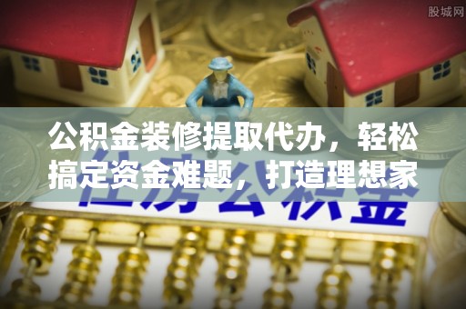 信赖公积金装修提取代办，轻松搞定资金难题，打造理想家居