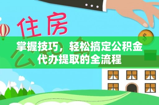 信赖掌握技巧，轻松搞定公积金代办提取的全流程