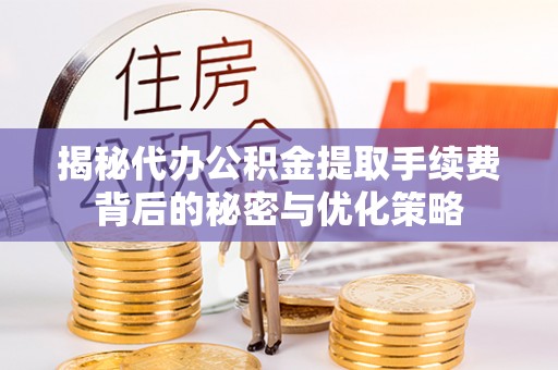 信赖揭秘代办公积金提取手续费背后的秘密与优化策略