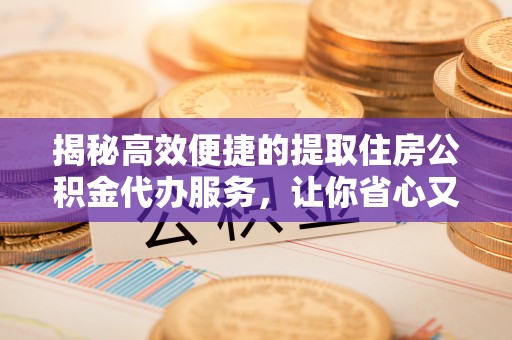 信赖揭秘高效便捷的提取住房公积金代办服务，让你省心又省力