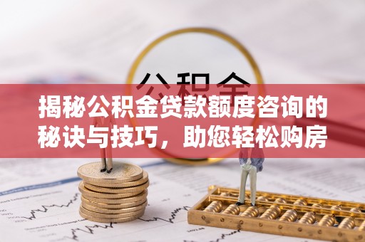 信赖揭秘公积金贷款额度咨询的秘诀与技巧，助您轻松购房！