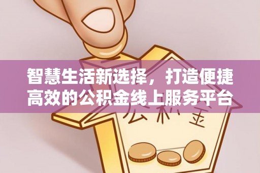 信赖智慧生活新选择，打造便捷高效的公积金线上服务平台