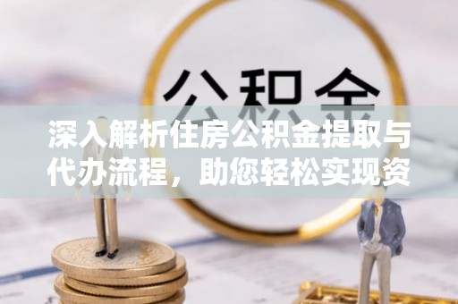 信赖深入解析住房公积金提取与代办流程，助您轻松实现资金利用最大化