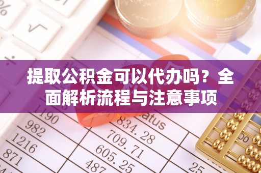 信赖提取公积金可以代办吗？全面解析流程与注意事项