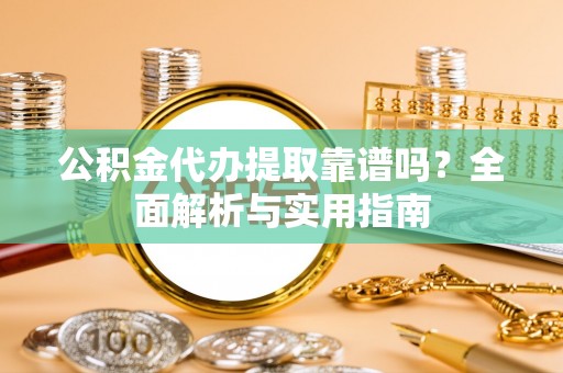 信赖公积金代办提取靠谱吗？全面解析与实用指南