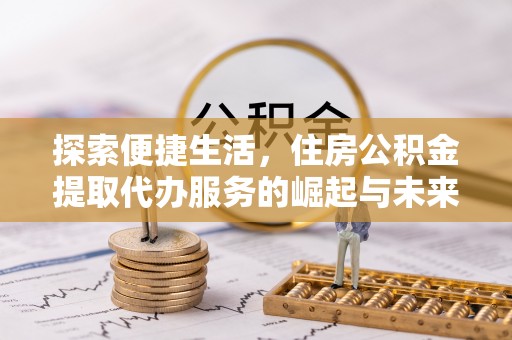 信赖探索便捷生活，住房公积金提取代办服务的崛起与未来趋势