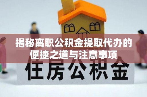信赖揭秘离职公积金提取代办的便捷之道与注意事项