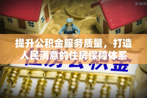 信赖提升公积金服务质量，打造人民满意的住房保障体系