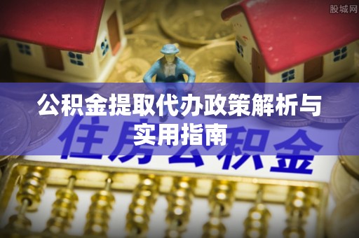 信赖公积金提取代办政策解析与实用指南