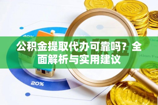 信赖公积金提取代办可靠吗？全面解析与实用建议