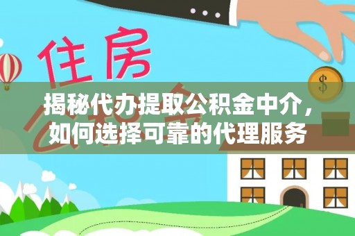 信赖揭秘代办提取公积金中介，如何选择可靠的代理服务