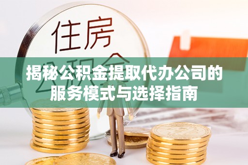 信赖揭秘公积金提取代办公司的服务模式与选择指南