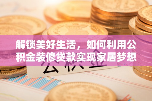 信赖解锁美好生活，如何利用公积金装修贷款实现家居梦想