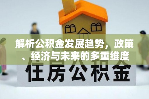 信赖解析公积金发展趋势，政策、经济与未来的多重维度