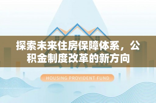 信赖探索未来住房保障体系，公积金制度改革的新方向