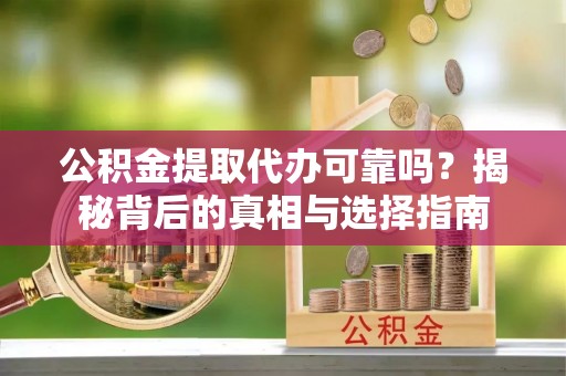 信赖公积金提取代办可靠吗？揭秘背后的真相与选择指南