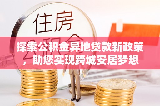 信赖探索公积金异地贷款新政策，助您实现跨城安居梦想