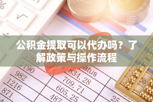 信赖公积金提取可以代办吗？了解政策与操作流程
