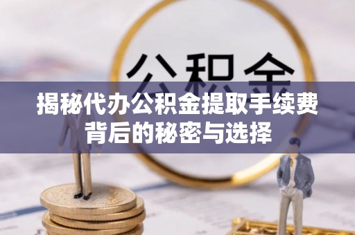 信赖揭秘代办公积金提取手续费背后的秘密与选择