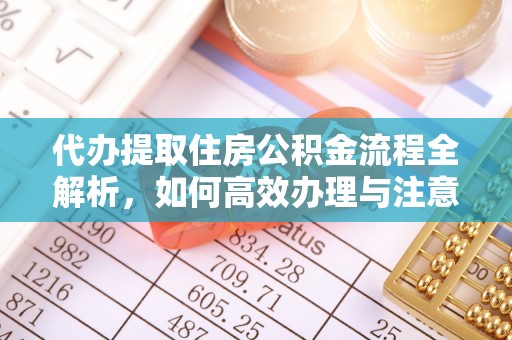 信赖代办提取住房公积金流程全解析，如何高效办理与注意事项