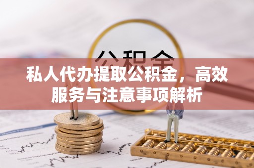 信赖私人代办提取公积金，高效服务与注意事项解析