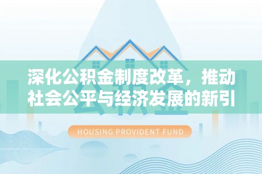 信赖深化公积金制度改革，推动社会公平与经济发展的新引擎