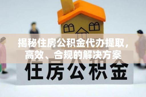 信赖揭秘住房公积金代办提取，高效、合规的解决方案