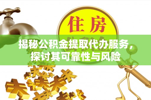 信赖揭秘公积金提取代办服务，探讨其可靠性与风险