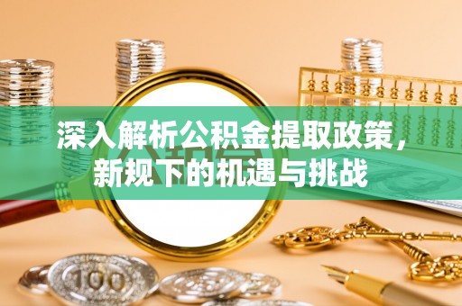 信赖深入解析公积金提取政策，新规下的机遇与挑战