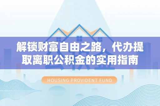 信赖解锁财富自由之路，代办提取离职公积金的实用指南
