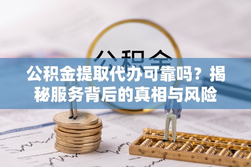 信赖公积金提取代办可靠吗？揭秘服务背后的真相与风险