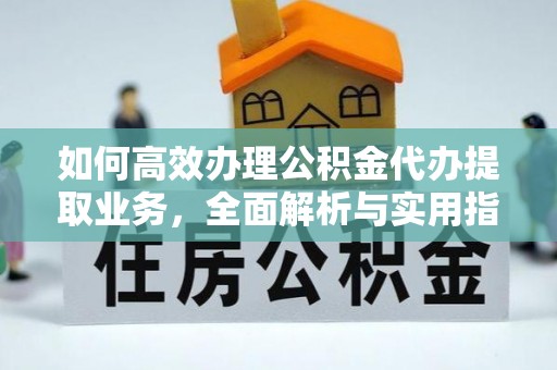 信赖如何高效办理公积金代办提取业务，全面解析与实用指南