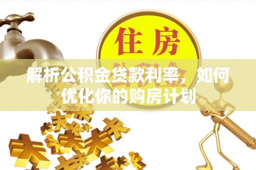 信赖解析公积金贷款利率，如何优化你的购房计划