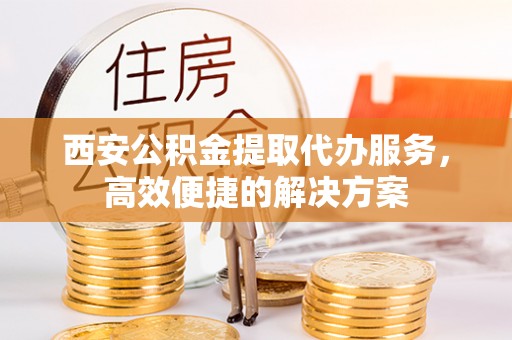 信赖西安公积金提取代办服务，高效便捷的解决方案