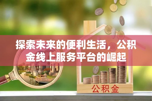 信赖探索未来的便利生活，公积金线上服务平台的崛起