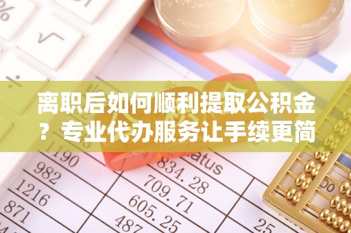 信赖离职后如何顺利提取公积金？专业代办服务让手续更简单