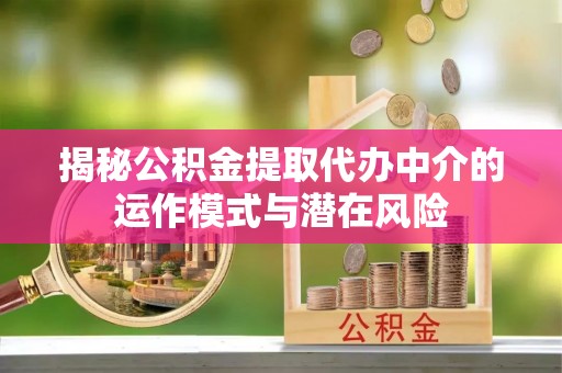 信赖揭秘公积金提取代办中介的运作模式与潜在风险