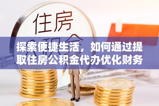 信赖探索便捷生活，如何通过提取住房公积金代办优化财务规划