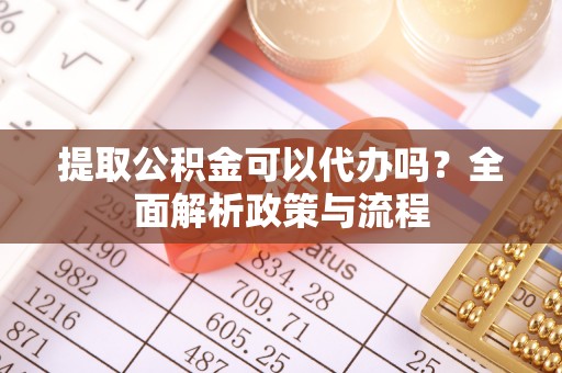 信赖提取公积金可以代办吗？全面解析政策与流程