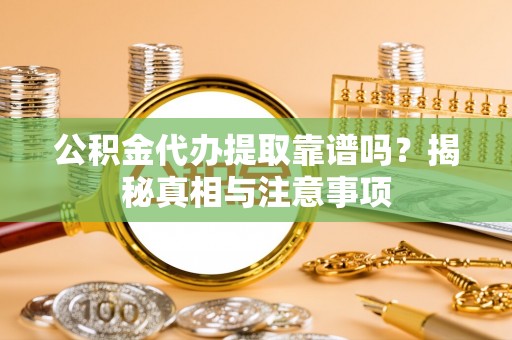 信赖公积金代办提取靠谱吗？揭秘真相与注意事项