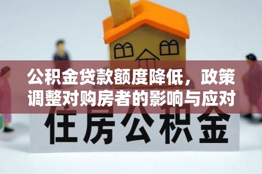 信赖公积金贷款额度降低，政策调整对购房者的影响与应对策略