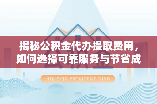 信赖揭秘公积金代办提取费用，如何选择可靠服务与节省成本