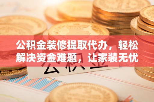 信赖公积金装修提取代办，轻松解决资金难题，让家装无忧
