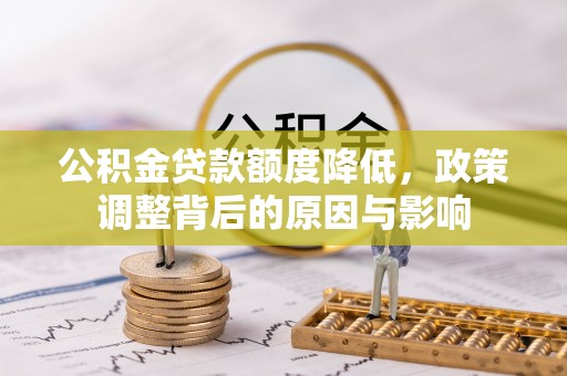 信赖公积金贷款额度降低，政策调整背后的原因与影响