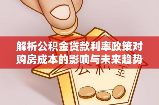 信赖解析公积金贷款利率政策对购房成本的影响与未来趋势