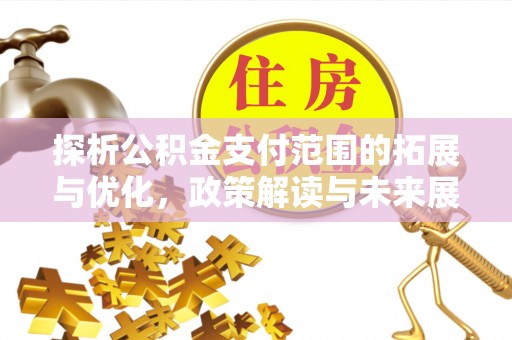 信赖探析公积金支付范围的拓展与优化，政策解读与未来展望
